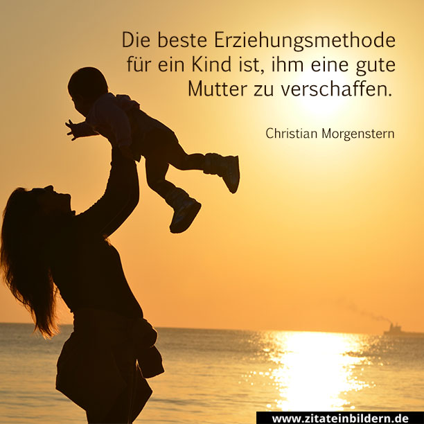 Die beste Erziehungsmethode für ein Kind ist, ihm eine gute Mutter zu verschaffen. (Christian Morgenstern)