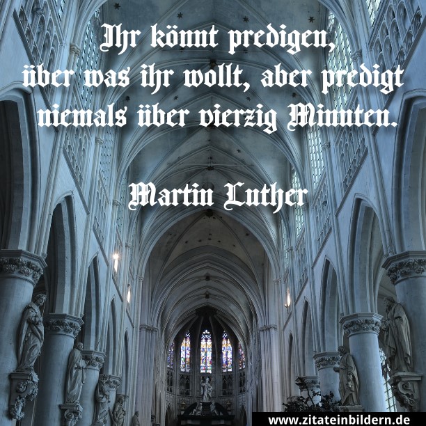 Ihr könnt predigen, über was ihr wollt, aber predigt niemals über vierzig Minuten. (Martin Luther)